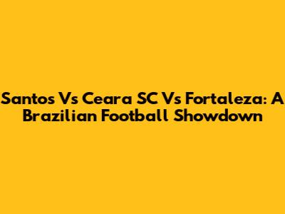 Santos Vs Ceara SC Vs Fortaleza: A Brazilian Football Showdown