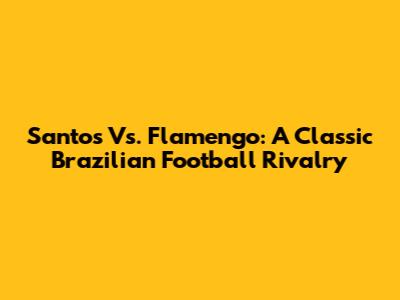 Santos Vs. Flamengo: A Classic Brazilian Football Rivalry