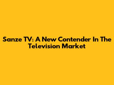 Sanze TV: A New Contender In The Television Market