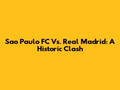 Sao Paulo FC Vs. Real Madrid: A Historic Clash
