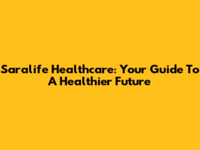 Saralife Healthcare: Your Guide To A Healthier Future
