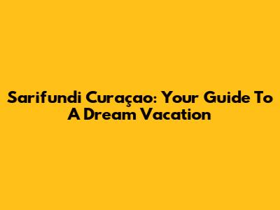 Sarifundi Curaçao: Your Guide To A Dream Vacation