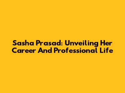 Sasha Prasad: Unveiling Her Career And Professional Life