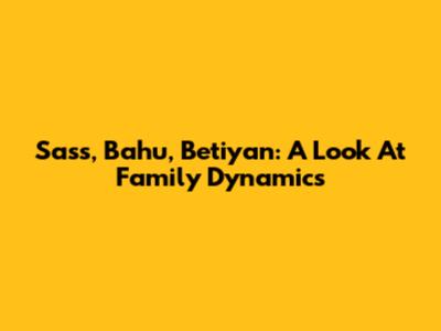 Sass, Bahu, Betiyan: A Look At Family Dynamics