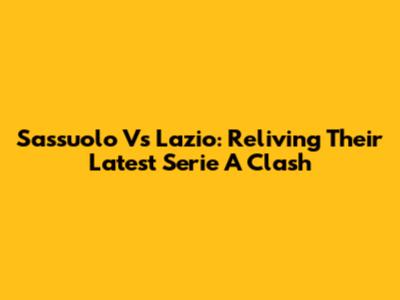Sassuolo Vs Lazio: Reliving Their Latest Serie A Clash
