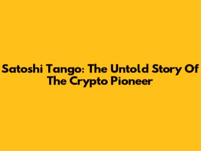 Satoshi Tango: The Untold Story Of The Crypto Pioneer
