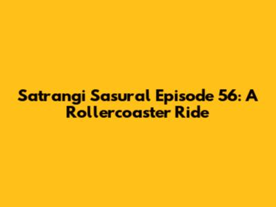 Satrangi Sasural Episode 56: A Rollercoaster Ride