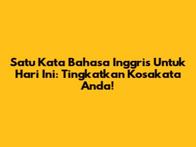 Satu Kata Bahasa Inggris Untuk Hari Ini: Tingkatkan Kosakata Anda!