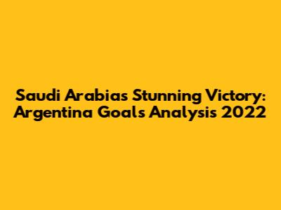 Saudi Arabia's Stunning Victory: Argentina Goals Analysis 2022