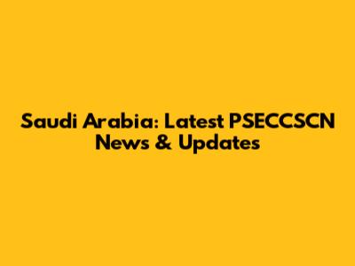 Saudi Arabia: Latest PSECCSCN News & Updates