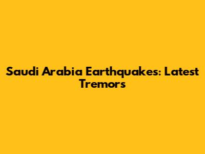 Saudi Arabia Earthquakes: Latest Tremors