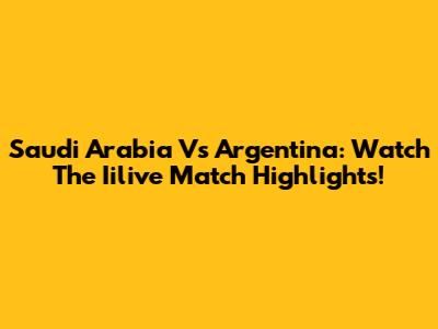Saudi Arabia Vs Argentina: Watch The Iilive Match Highlights!
