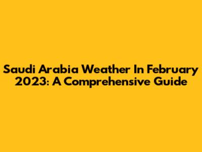 Saudi Arabia Weather In February 2023: A Comprehensive Guide