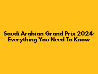 Saudi Arabian Grand Prix 2024: Everything You Need To Know