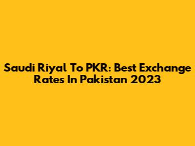 Saudi Riyal To PKR: Best Exchange Rates In Pakistan 2023