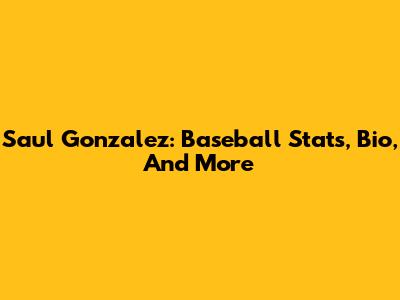 Saul Gonzalez: Baseball Stats, Bio, And More
