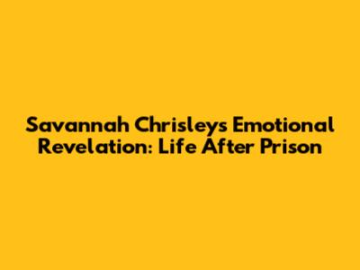 Savannah Chrisley's Emotional Revelation: Life After Prison
