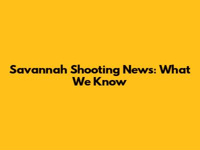 Savannah Shooting News: What We Know