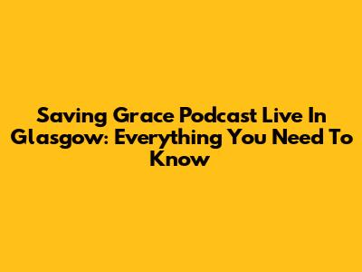 Saving Grace Podcast Live In Glasgow: Everything You Need To Know