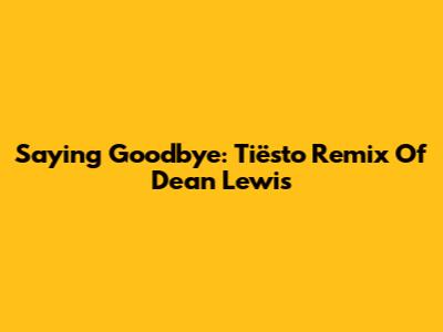 Saying Goodbye: Tiësto Remix Of Dean Lewis