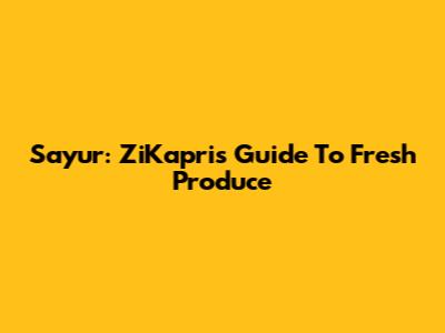 Sayur: ZiKapri's Guide To Fresh Produce