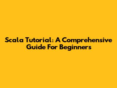 Scala Tutorial: A Comprehensive Guide For Beginners