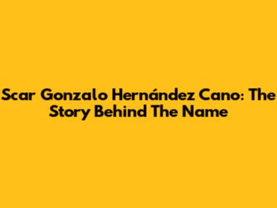 Scar Gonzalo Hernández Cano: The Story Behind The Name