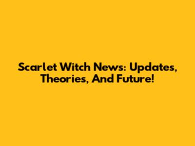 Scarlet Witch News: Updates, Theories, And Future!
