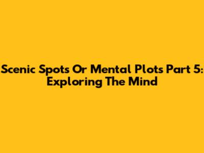 Scenic Spots Or Mental Plots Part 5: Exploring The Mind