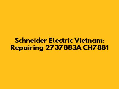 Schneider Electric Vietnam: Repairing 2737883A CH7881