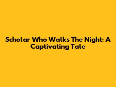 Scholar Who Walks The Night: A Captivating Tale