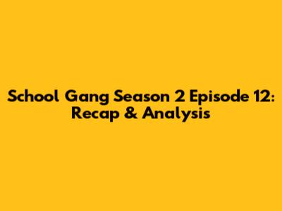 School Gang Season 2 Episode 12: Recap & Analysis