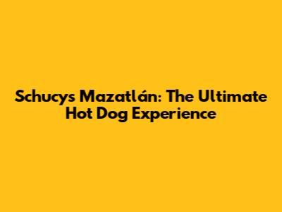 Schucy's Mazatlán: The Ultimate Hot Dog Experience