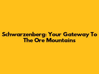 Schwarzenberg: Your Gateway To The Ore Mountains