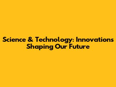 Science & Technology: Innovations Shaping Our Future