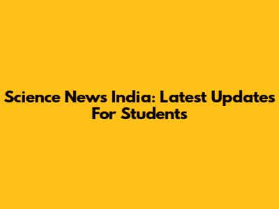Science News India: Latest Updates For Students