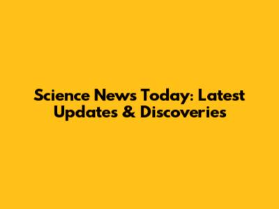 Science News Today: Latest Updates & Discoveries
