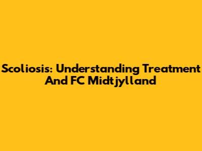 Scoliosis: Understanding Treatment And FC Midtjylland