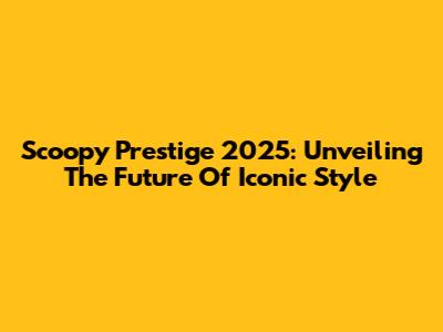 Scoopy Prestige 2025: Unveiling The Future Of Iconic Style