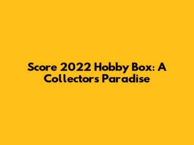 Score 2022 Hobby Box: A Collector's Paradise
