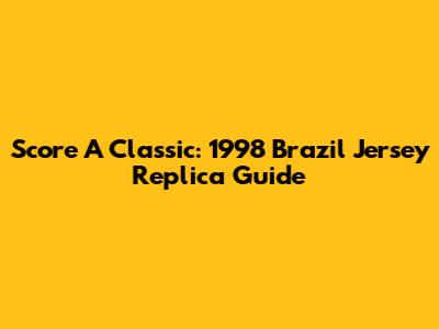 Score A Classic: 1998 Brazil Jersey Replica Guide