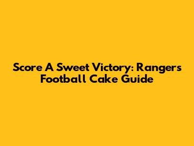 Score A Sweet Victory: Rangers Football Cake Guide