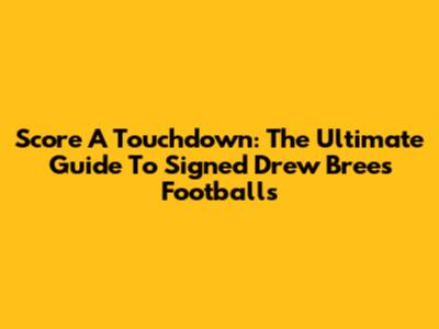 Score A Touchdown: The Ultimate Guide To Signed Drew Brees Footballs