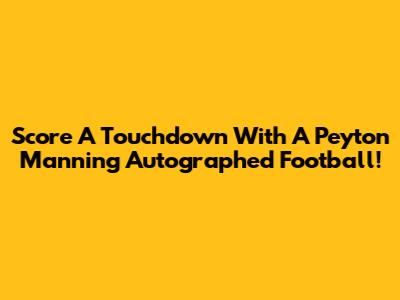 Score A Touchdown With A Peyton Manning Autographed Football!
