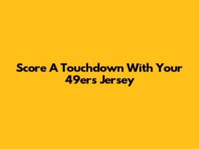 Score A Touchdown With Your 49ers Jersey