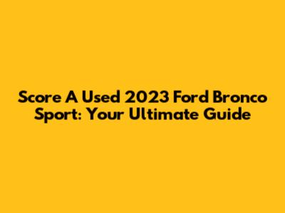Score A Used 2023 Ford Bronco Sport: Your Ultimate Guide