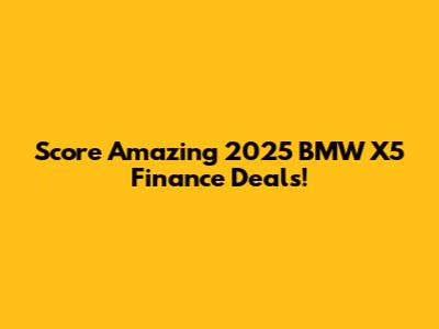 Score Amazing 2025 BMW X5 Finance Deals!