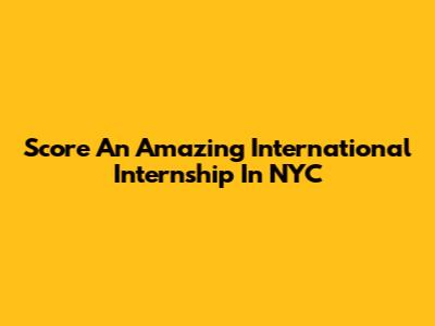 Score An Amazing International Internship In NYC