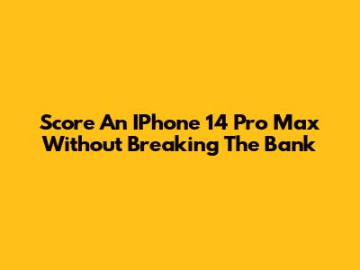 Score An IPhone 14 Pro Max Without Breaking The Bank