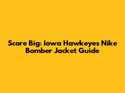 Score Big: Iowa Hawkeyes Nike Bomber Jacket Guide
